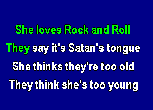 She loves Rock and Roll
They say it's Satan's tongue
She thinks they're too old

They think she's too young