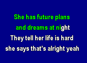 She has future plans
and dreams at night
They tell her life is hard

she says that's alright yeah