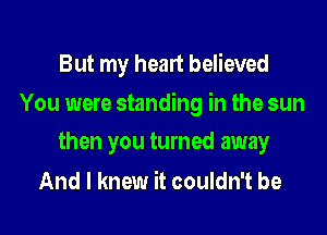 But my heart believed

You were standing in the sun

then you turned away
And I knew it couldn't be