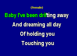 (female)

Baby I've been drifting away
And dreaming all day
Of holding you

Touching you