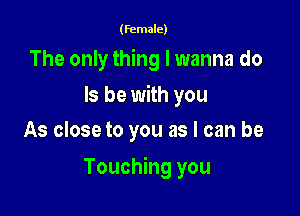 (female)

The only thing I wanna do

Is be with you
As close to you as I can be

Touching you