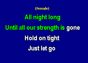 (female)

All night long

Until all our strength is gone

Hold on tight
Just let go