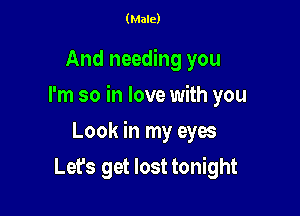 (Male)

And needing you
I'm so in love with you

Look in my eyes

Lets get lost tonight