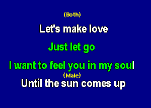 (Both)

Let's make love
Just let go

lwant to feel you in my soul
(Male)

Until the sun comes up