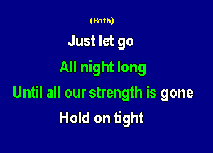 (Both)

Just let go
All night long

Until all our strength is gone
Hold on tight