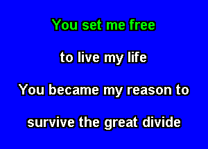 You set me free

to live my life

You became my reason to

survive the great divide