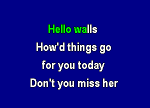 Hello walls
How'd things go

for you today

Don't you miss her