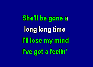 She'll be gone a
long long time

I'll lose my mind

I've got a feelin'