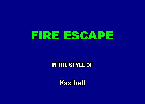 FIRE ESCAPE

IN THE STYLE 0F

Fastball