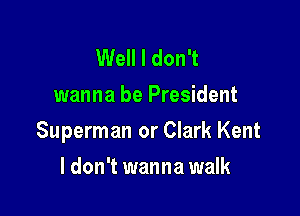 Well I don't
wanna be President

Superman or Clark Kent

I don't wanna walk