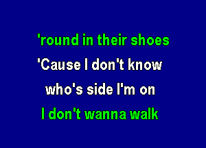 'round in their shoes
'Cause I don't know
who's side I'm on

I don't wanna walk