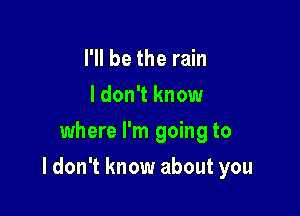 I'll be the rain
I don't know
where I'm going to

I don't know about you