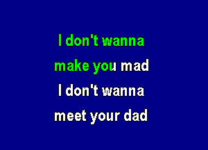 I don't wanna
make you mad
I don't wanna

meet your dad