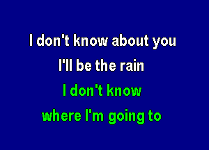 ldon't know about you
I'll be the rain

I don't know

where I'm going to