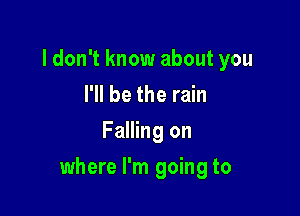 ldon't know about you
I'll be the rain

Falling on

where I'm going to