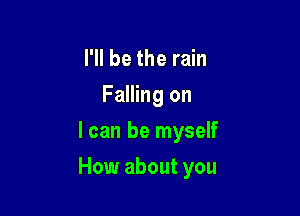 I'll be the rain
Falling on
I can be myself

How about you