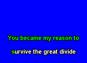 You became my reason to

survive the great divide