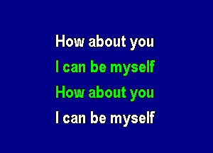 How about you
I can be myself

How about you

I can be myself