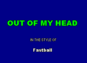 OUT OIF MY IHIIEAID

IN THE STYLE 0F

Fastball