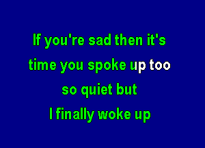 If you're sad then it's
time you spoke up too
so quiet but

lfinally woke up