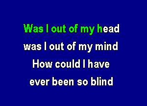 Was I out of my head

was I out of my mind

How could I have
ever been so blind