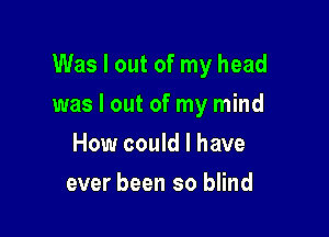 Was I out of my head

was I out of my mind

How could I have
ever been so blind