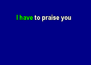 l have to praise you