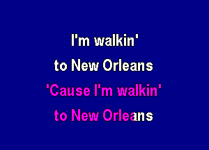 I'm walkin'

to New Orleans