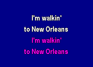 I'm walkin'

to New Orleans