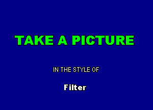 TAKE A IPIICTUIRIE

IN THE STYLE 0F

Filter