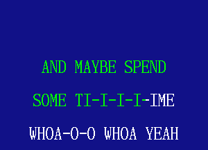 AND MAYBE SPEND
SOME TI-I-I-I-IME
WHOA-O-O WHOA YEAH