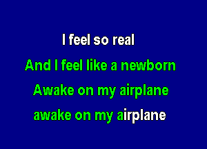 I feel so real
And I feel like a newborn

Awake on my airplane

awake on my airplane