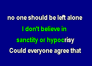 no one should be left alone
I don't believe in

sanctity or hypocrisy
Could everyone agree that