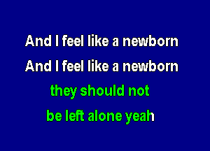 And I feel like a newborn

And I feel like a newborn
they should not

be left alone yeah