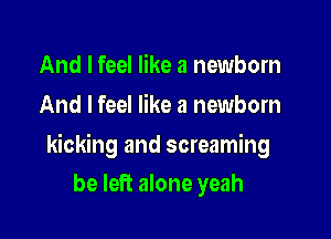 And I feel like a newborn
And I feel like a newborn

kicking and screaming

be left alone yeah