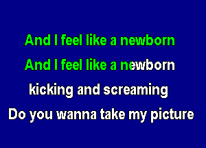 And I feel like a newborn
And I feel like a newborn
kicking and screaming
Do you wanna take my picture