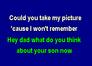 Could you take my picture
'cause I won't remember

Hey dad what do you think

about your son now