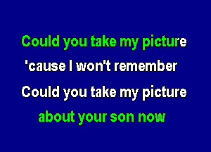 Could you take my picture
'cause I won't remember

Could you take my picture

about your son now
