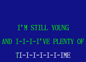 PM STILL YOUNG
AND I-I-I-PVE PLENTY OF
TI-I-I-I-I-I-IME