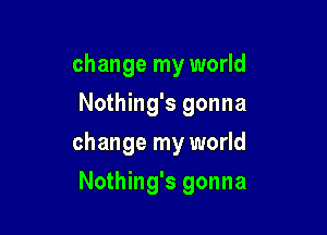 change my world
Nothing's gonna

change my world

Nothing's gonna