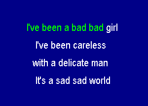 I've been a bad bad girl

I've been careless
with a delicate man

Ifs a sad sad world