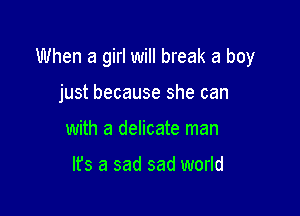 When a girl will break a boy

just because she can
with a delicate man

lfs a sad sad world
