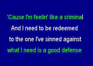 'Cause I'm feelin' like a criminal
And I need to be redeemed
to the one I've sinned against

what I need is a good defense