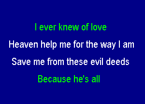 I ever knew of love

Heaven help me for the way I am

Save me from these evil deeds

Because he's all