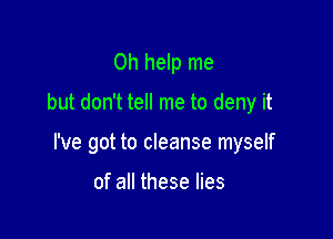 0h help me
but don't tell me to deny it

I've got to cleanse myself

of all these lies