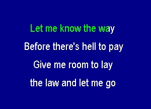 Let me know the way
Before there's hell to pay

Give me room to lay

the law and let me go