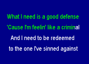 What I need is a good defense
'Cause I'm feelin' like a criminal
And I need to be redeemed

to the one I've sinned against