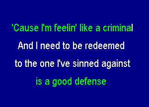 'Cause I'm feelin' like a criminal

And I need to be redeemed

to the one I've sinned against

is a good defense