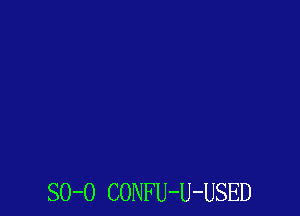 SO-O CONFU-U-USED