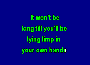 It won't be
long till you'll be
lying limp in

your own hands